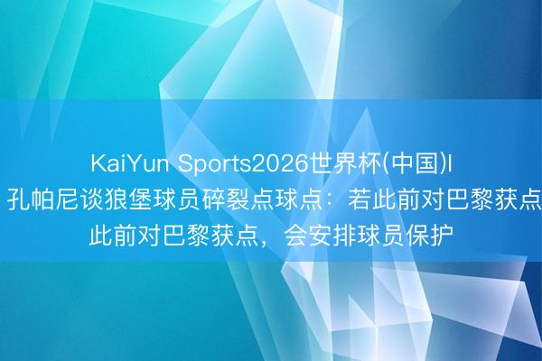 KaiYun Sports2026世界杯(中国)IOS/安卓官方下载 孔帕尼谈狼堡球员碎裂点球点：若此前对巴黎获点，会安排球员保护