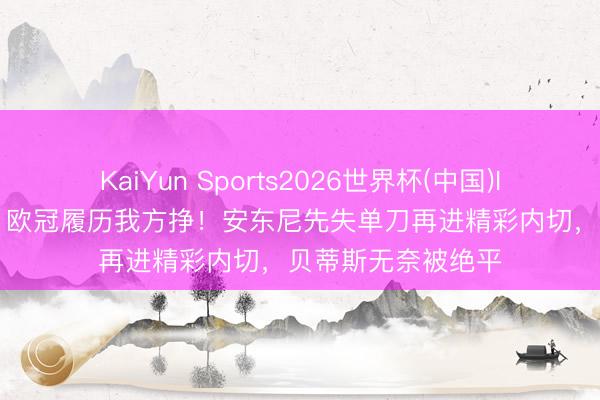 KaiYun Sports2026世界杯(中国)IOS/安卓官方下载 欧冠履历我方挣！安东尼先失单刀再进精彩内切，贝蒂斯无奈被绝平