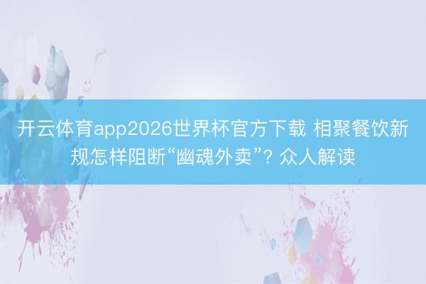 开云体育app2026世界杯官方下载 相聚餐饮新规怎样阻断“幽魂外卖”? 众人解读