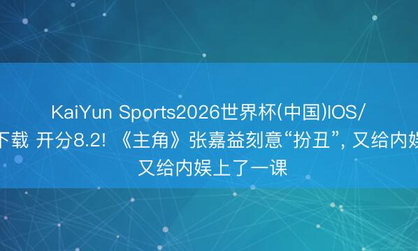 KaiYun Sports2026世界杯(中国)IOS/安卓官方下载 开分8.2! 《主角》张嘉益刻意“扮丑”， 又给内娱上了一课