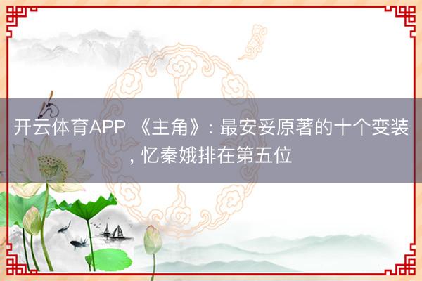 开云体育APP 《主角》: 最安妥原著的十个变装， 忆秦娥排在第五位