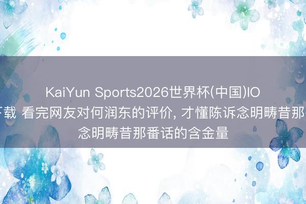KaiYun Sports2026世界杯(中国)IOS/安卓官方下载 看完网友对何润东的评价， 才懂陈诉念明畴昔那番话的含金量