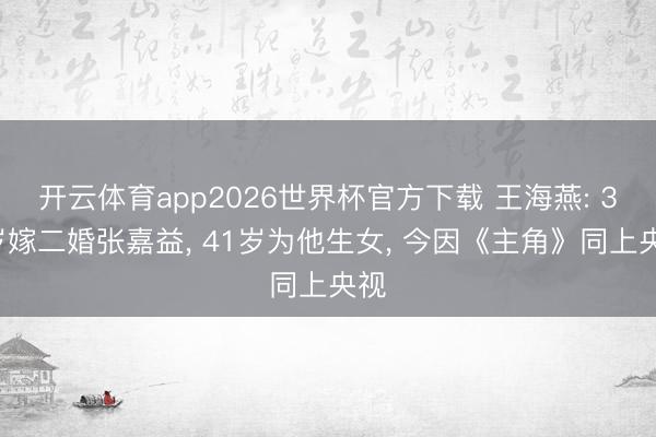 开云体育app2026世界杯官方下载 王海燕: 38岁嫁二婚张嘉益, 41岁为他生女, 今因《主角》同上央视