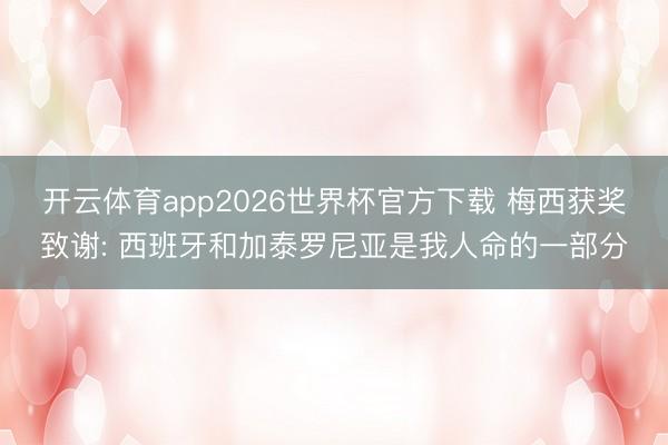 开云体育app2026世界杯官方下载 梅西获奖致谢: 西班牙和加泰罗尼亚是我人命的一部分