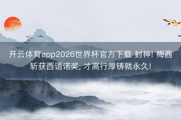 开云体育app2026世界杯官方下载 封神! 梅西斩获西语诺奖, 才高行厚铸就永久!