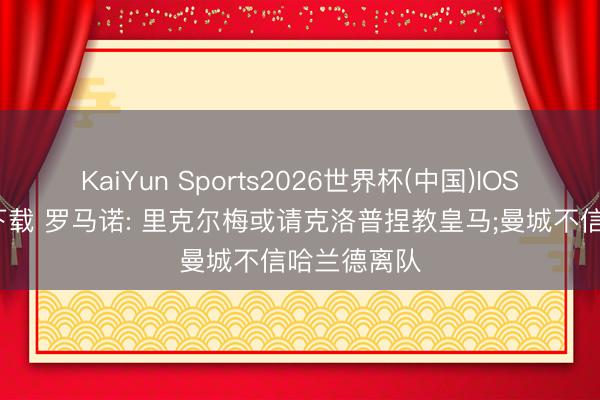 KaiYun Sports2026世界杯(中国)IOS/安卓官方下载 罗马诺: 里克尔梅或请克洛普捏教皇马;曼城不信哈兰德离队