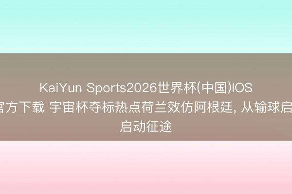 KaiYun Sports2026世界杯(中国)IOS/安卓官方下载 宇宙杯夺标热点荷兰效仿阿根廷， 从输球启动征途