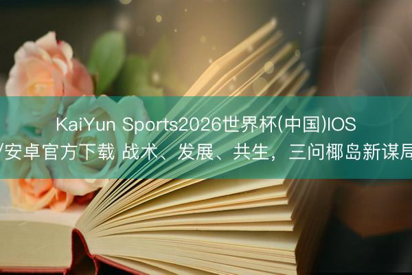 KaiYun Sports2026世界杯(中国)IOS/安卓官方下载 战术、发展、共生，三问椰岛新谋局
