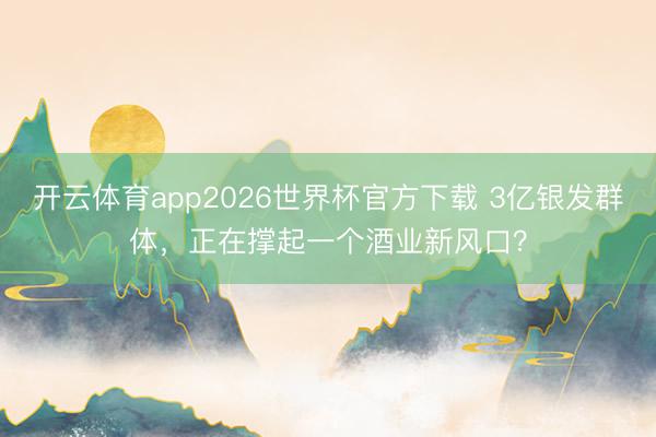 开云体育app2026世界杯官方下载 3亿银发群体，正在撑起一个酒业新风口？