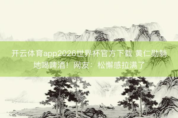 开云体育app2026世界杯官方下载 黄仁勋躺地喝啤酒！网友：松懈感拉满了