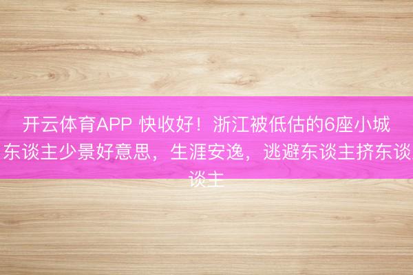 开云体育APP 快收好!浙江被低估的6座小城,东谈主少景好意思,生涯安逸,逃避东谈主挤东谈主