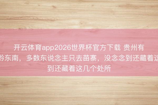 开云体育app2026世界杯官方下载 贵州有个处所叫黔东南，多数东说念主只去苗寨，没念念到还藏着这几个处所