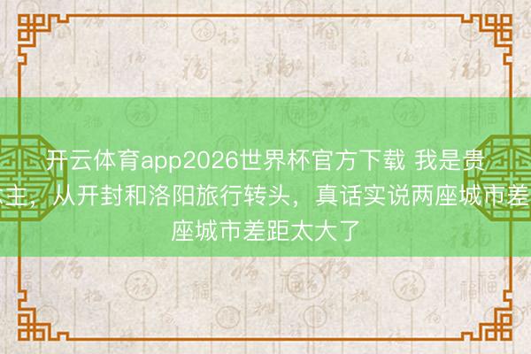 开云体育app2026世界杯官方下载 我是贵州东说念主，从开封和洛阳旅行转头，真话实说两座城市差距太大了