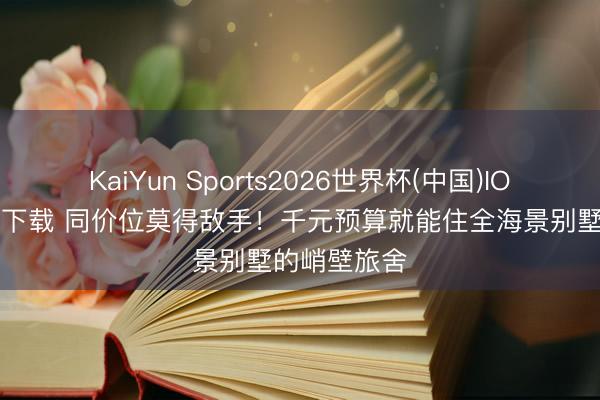 KaiYun Sports2026世界杯(中国)IOS/安卓官方下载 同价位莫得敌手！千元预算就能住全海景别墅的峭壁旅舍