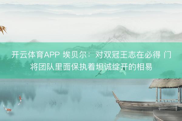 开云体育APP 埃贝尔：对双冠王志在必得 门将团队里面保执着坦诚绽开的相易