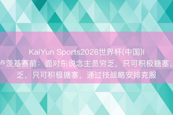 KaiYun Sports2026世界杯(中国)IOS/安卓官方下载 斯卢茨基赛前：面对东说念主员穷乏，只可积极搪塞，通过技战略安排克服