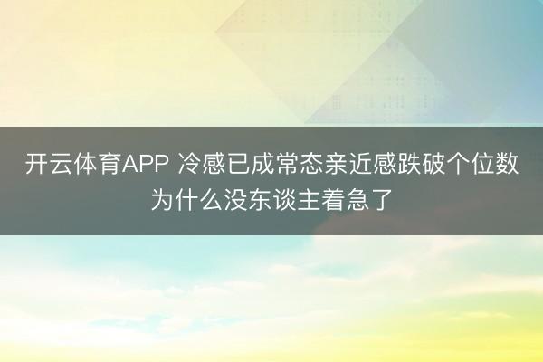 开云体育APP 冷感已成常态亲近感跌破个位数为什么没东谈主着急了