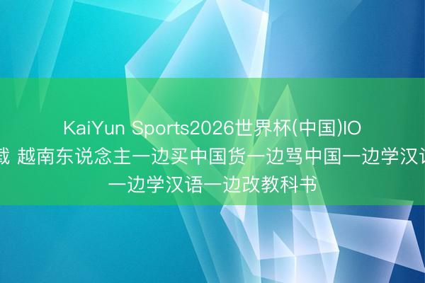 KaiYun Sports2026世界杯(中国)IOS/安卓官方下载 越南东说念主一边买中国货一边骂中国一边学汉语一边改教科书