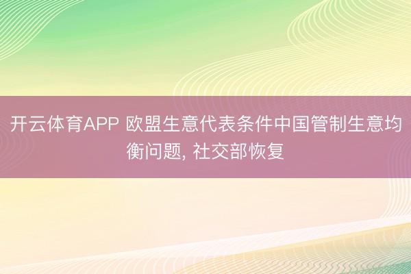 开云体育APP 欧盟生意代表条件中国管制生意均衡问题, 社交部恢复