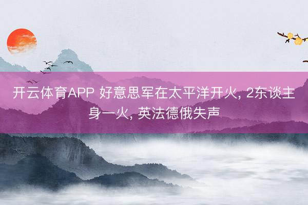 开云体育APP 好意思军在太平洋开火， 2东谈主身一火， 英法德俄失声