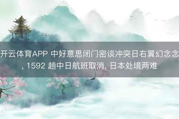 开云体育APP 中好意思闭门密谈冲突日右翼幻念念， 1592 趟中日航班取消， 日本处境两难