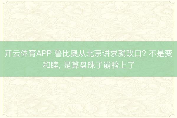 开云体育APP 鲁比奥从北京讲求就改口? 不是变和睦， 是算盘珠子崩脸上了