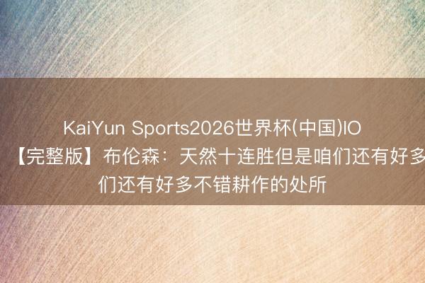 KaiYun Sports2026世界杯(中国)IOS/安卓官方下载 【完整版】布伦森：天然十连胜但是咱们还有好多不错耕作的处所