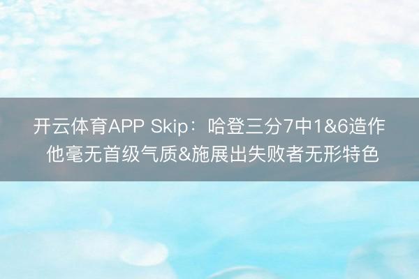开云体育APP Skip：哈登三分7中1&6造作 他毫无首级气质&施展出失败者无形特色