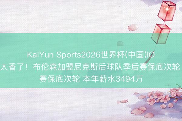 KaiYun Sports2026世界杯(中国)IOS/安卓官方下载 太香了！布伦森加盟尼克斯后球队季后赛保底次轮 本年薪水3494万