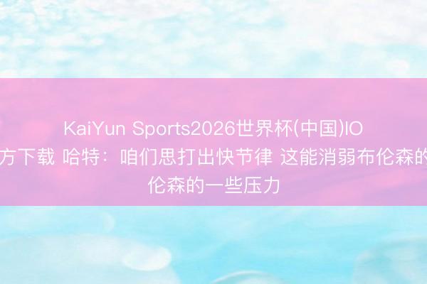 KaiYun Sports2026世界杯(中国)IOS/安卓官方下载 哈特：咱们思打出快节律 这能消弱布伦森的一些压力