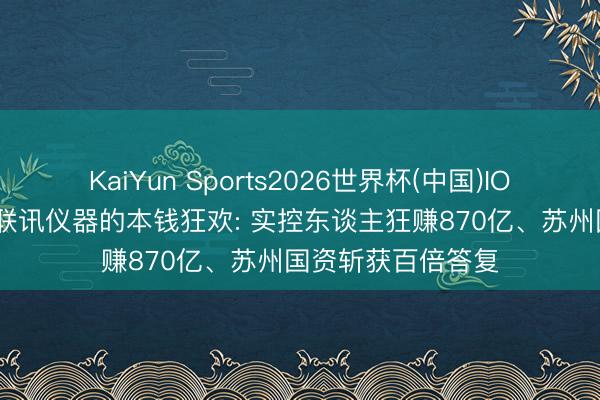 KaiYun Sports2026世界杯(中国)IOS/安卓官方下载 联讯仪器的本钱狂欢: 实控东谈主狂赚870亿、苏州国资斩获百倍答复
