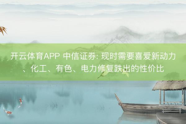 开云体育APP 中信证券: 现时需要喜爱新动力、化工、有色、电力修复跌出的性价比