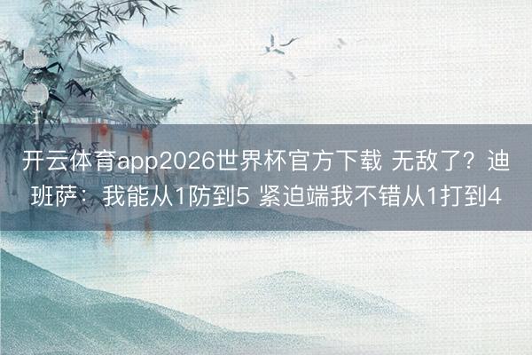 开云体育app2026世界杯官方下载 无敌了？迪班萨：我能从1防到5 紧迫端我不错从1打到4
