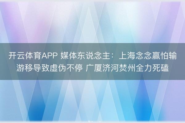 开云体育APP 媒体东说念主：上海念念赢怕输游移导致虚伪不停 广厦济河焚州全力死磕