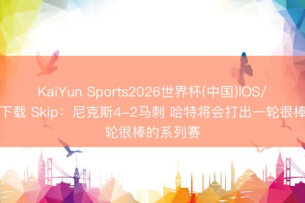 KaiYun Sports2026世界杯(中国)IOS/安卓官方下载 Skip：尼克斯4-2马刺 哈特将会打出一轮很棒的系列赛