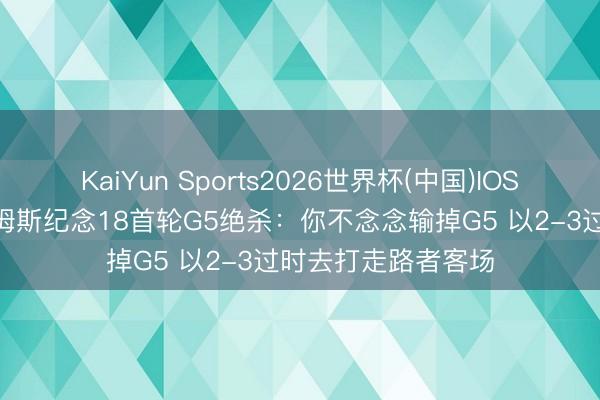 KaiYun Sports2026世界杯(中国)IOS/安卓官方下载 詹姆斯纪念18首轮G5绝杀：你不念念输掉G5 以2-3过时去打走路者客场
