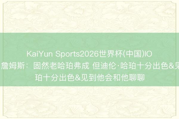 KaiYun Sports2026世界杯(中国)IOS/安卓官方下载 詹姆斯：固然老哈珀弗成 但迪伦·哈珀十分出色&见到他会和他聊聊
