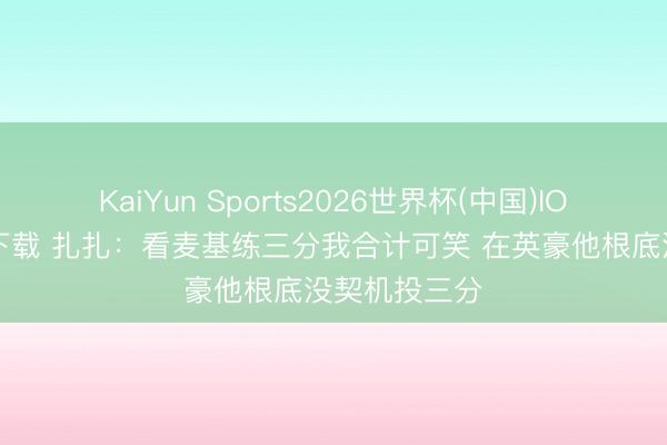 KaiYun Sports2026世界杯(中国)IOS/安卓官方下载 扎扎：看麦基练三分我合计可笑 在英豪他根底没契机投三分