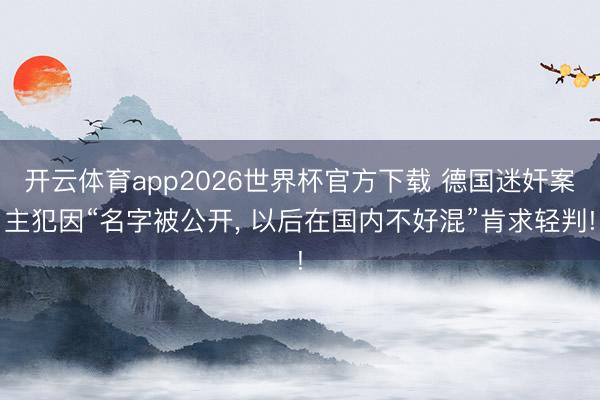 开云体育app2026世界杯官方下载 德国迷奸案主犯因“名字被公开, 以后在国内不好混”肯求轻判!