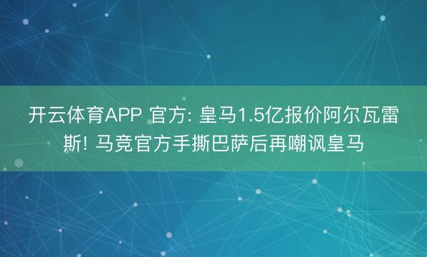 开云体育APP 官方: 皇马1.5亿报价阿尔瓦雷斯! 马竞官方手撕巴萨后再嘲讽皇马