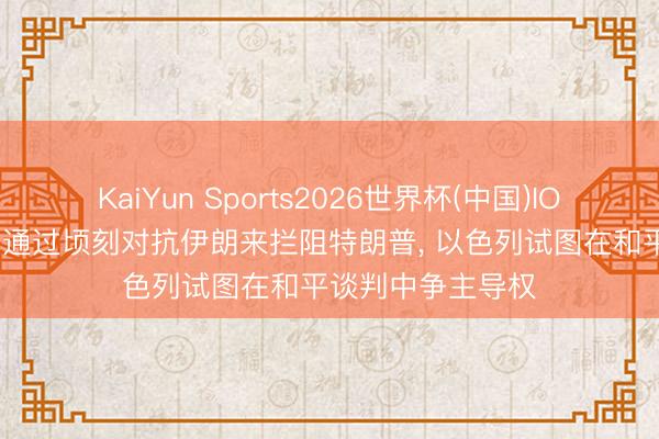 KaiYun Sports2026世界杯(中国)IOS/安卓官方下载 通过顷刻对抗伊朗来拦阻特朗普， 以色列试图在和平谈判中争主导权