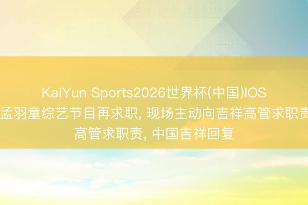 KaiYun Sports2026世界杯(中国)IOS/安卓官方下载 孟羽童综艺节目再求职， 现场主动向吉祥高管求职责， 中国吉祥回复