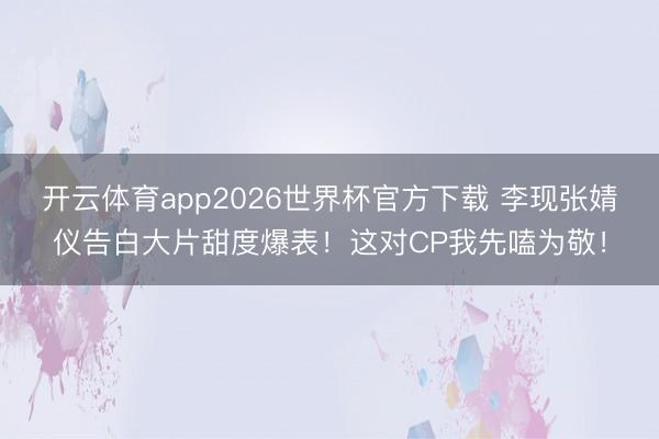 开云体育app2026世界杯官方下载 李现张婧仪告白大片甜度爆表!这对CP我先嗑为敬!