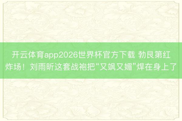 开云体育app2026世界杯官方下载 勃艮第红炸场！刘雨昕这套战袍把“又飒又媚”焊在身上了