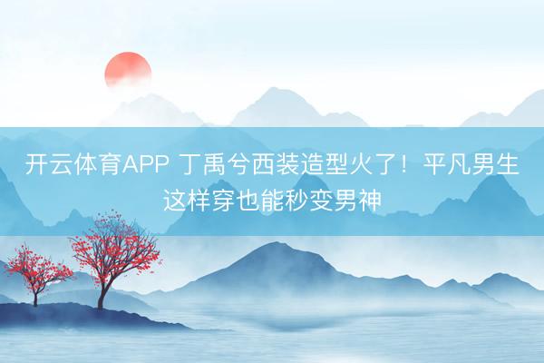 开云体育APP 丁禹兮西装造型火了！平凡男生这样穿也能秒变男神