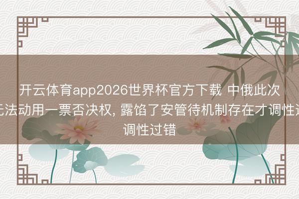 开云体育app2026世界杯官方下载 中俄此次齐无法动用一票否决权， 露馅了安管待机制存在才调性过错