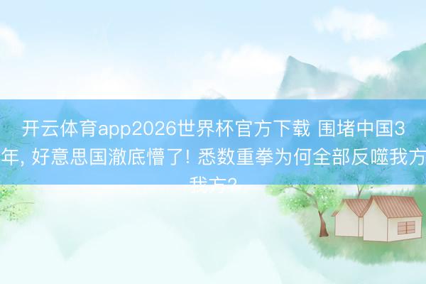 开云体育app2026世界杯官方下载 围堵中国30年， 好意思国澈底懵了! 悉数重拳为何全部反噬我方?