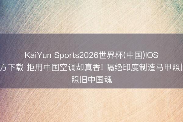 KaiYun Sports2026世界杯(中国)IOS/安卓官方下载 拒用中国空调却真香! 隔绝印度制造马甲照旧中国魂