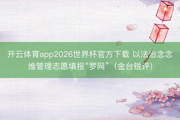 开云体育app2026世界杯官方下载 以法治念念维管理志愿填报“罗网”（金台锐评）
