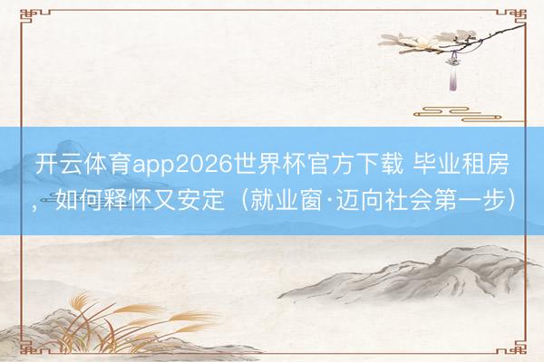 开云体育app2026世界杯官方下载 毕业租房，如何释怀又安定（就业窗·迈向社会第一步）
